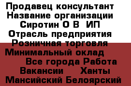 Продавец-консультант › Название организации ­ Сиротин О.В, ИП › Отрасль предприятия ­ Розничная торговля › Минимальный оклад ­ 45 000 - Все города Работа » Вакансии   . Ханты-Мансийский,Белоярский г.